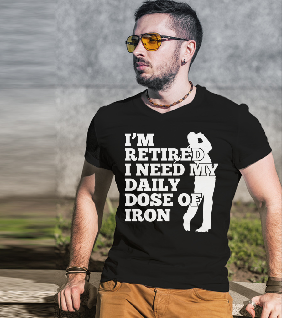 I'm Retired I Need My Daily Dose Of Iron Golfer T-Shirt