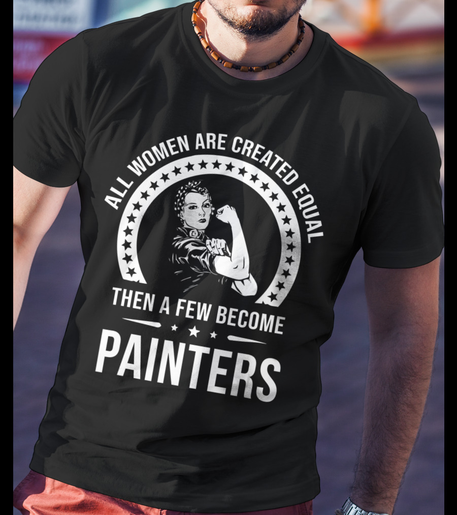 All Women Are Created Equal Then A Few Become Painters T-Shirt