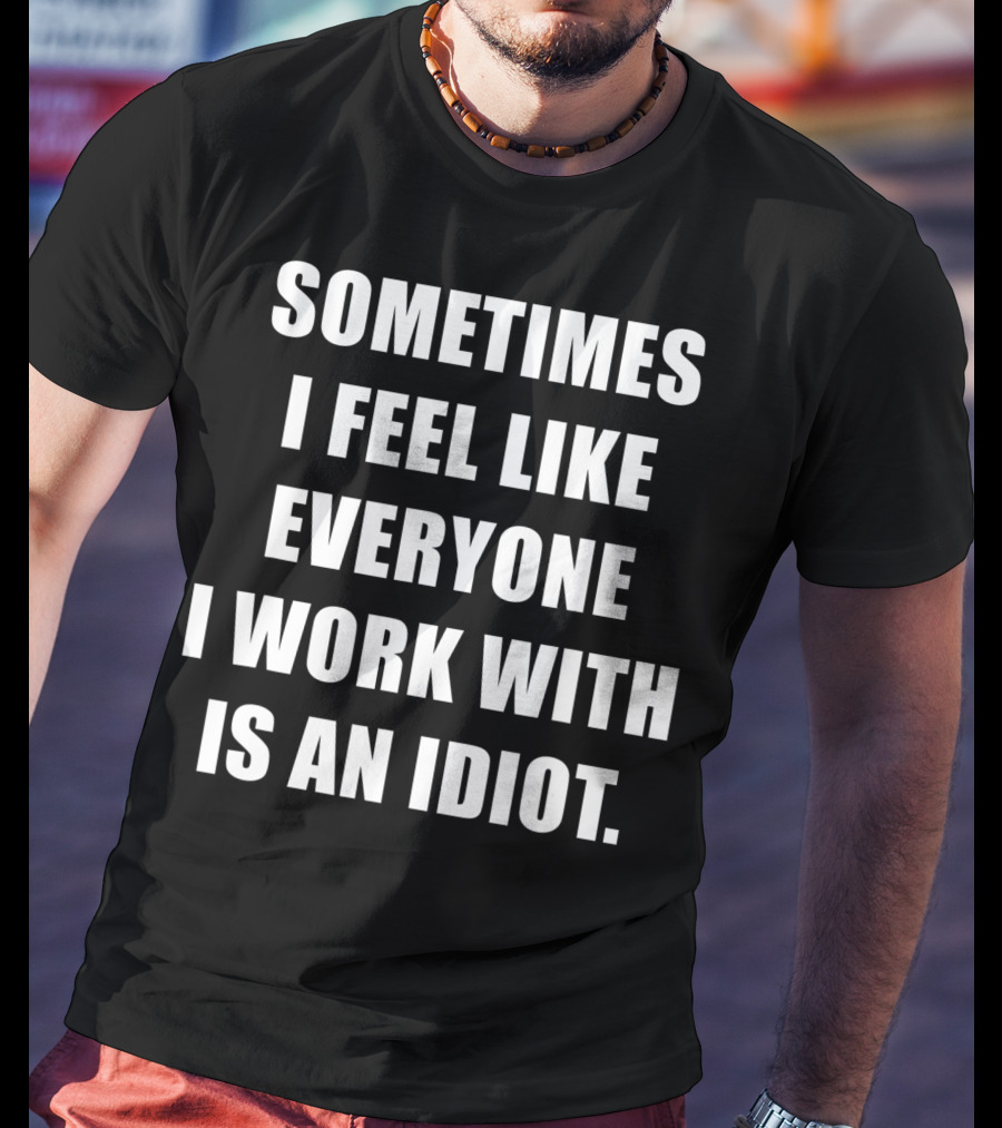 Sometimes I Feel Like Everyone I Work With Is An Idiot T-Shirt