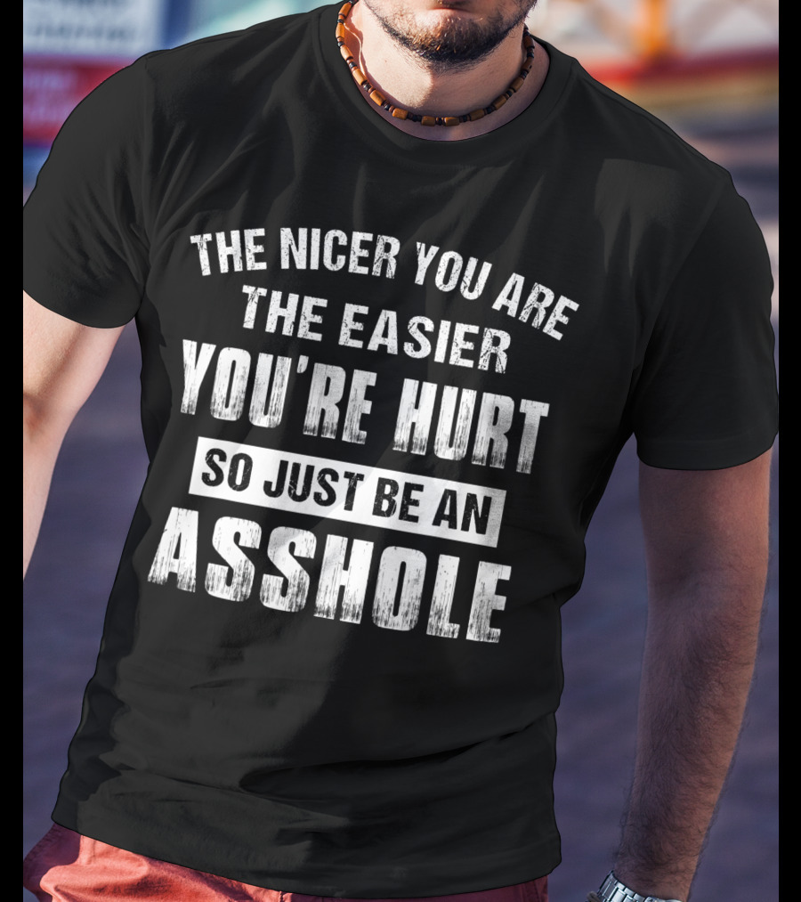 The Nicer You Are The Easier You’re Hurt So Just Be An Asshole T-Shirt
