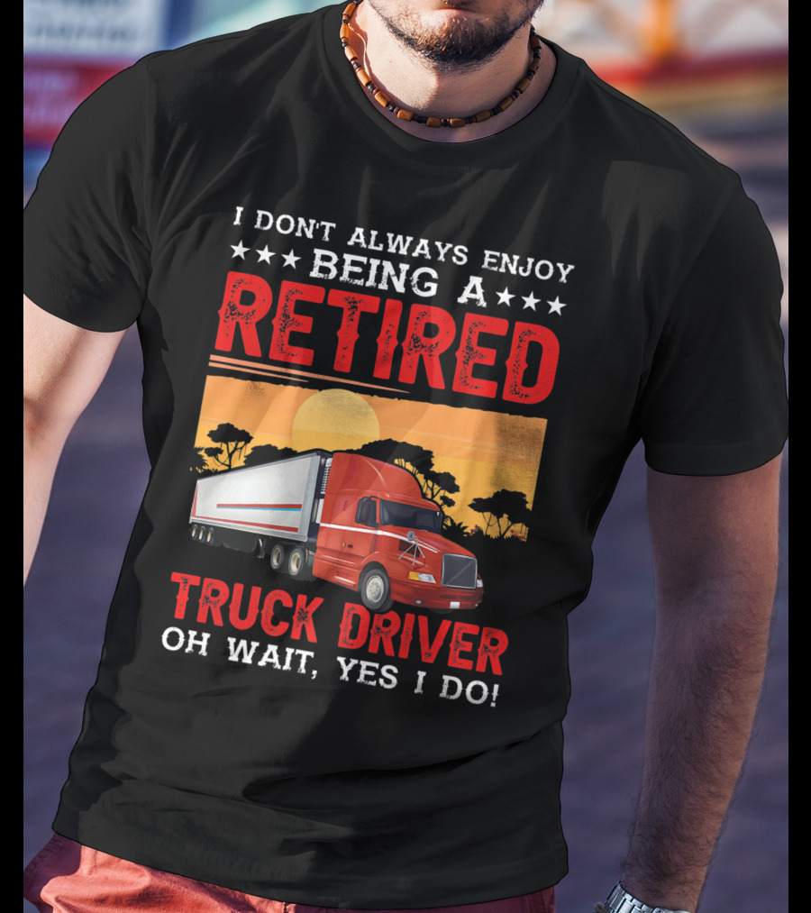 I Don't Always Enjoy Being A Retired Truck Driver Oh Wait Yes I Do T-Shirt