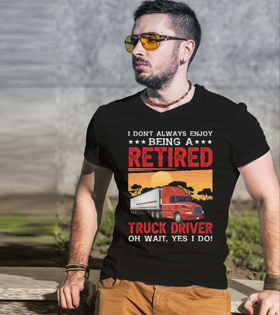 I Don't Always Enjoy Being A Retired Truck Driver Oh Wait Yes I Do T-Shirt