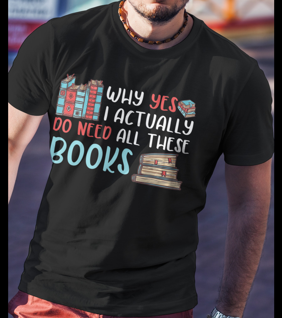 Why Yes I Actually Do Need All These Books Stacked Book Lovers Read T-Shirt