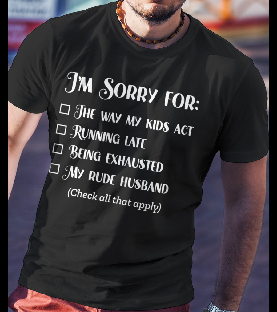I'm Sorry For The Way My Kids Act Running Late Being Exhausted My Rude Husband Check All That Apply Sarcastic Over It Tired Mama T-Shirt