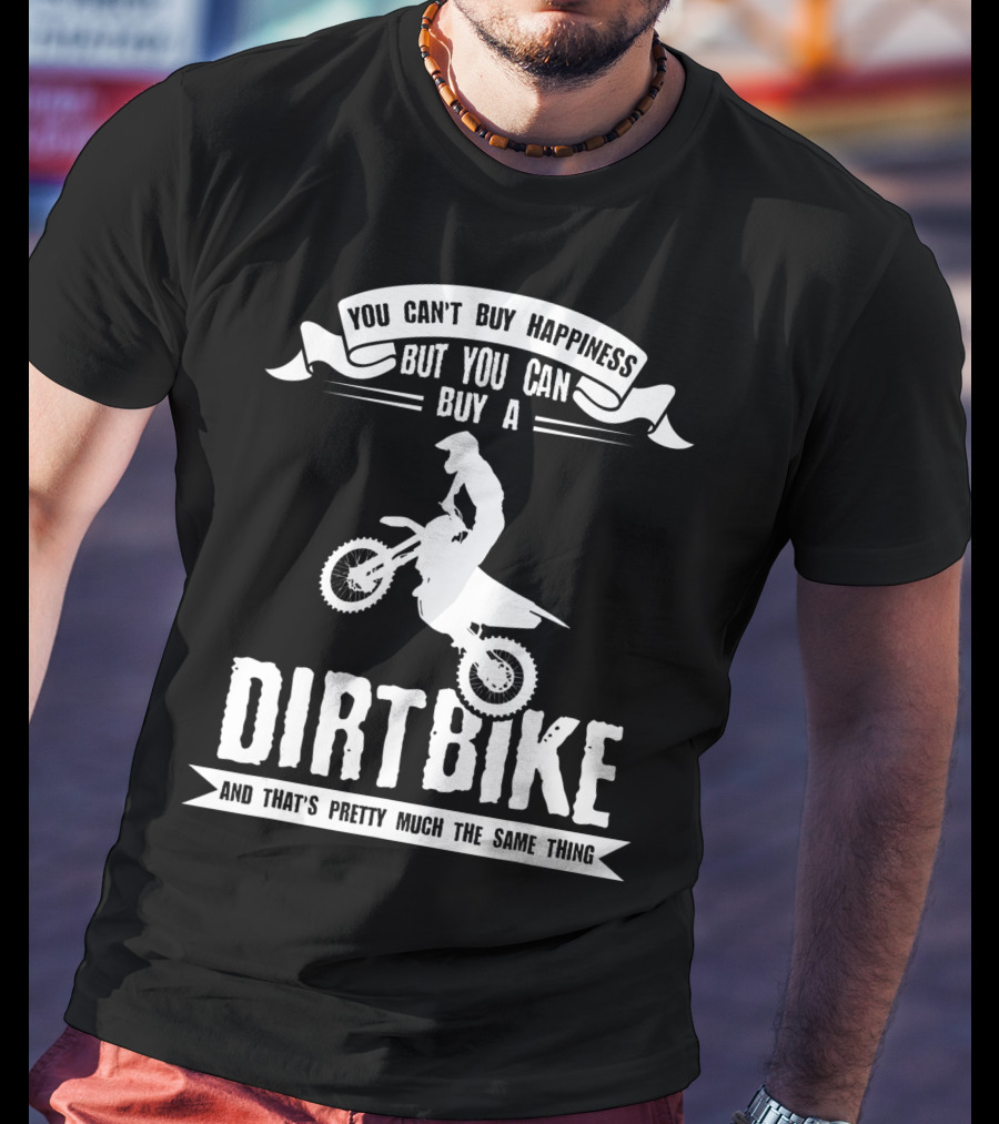 You Can't Buy Happiness But You Can Buy A Dirt Bike And That's Pretty Much The Same Thing T-Shirt