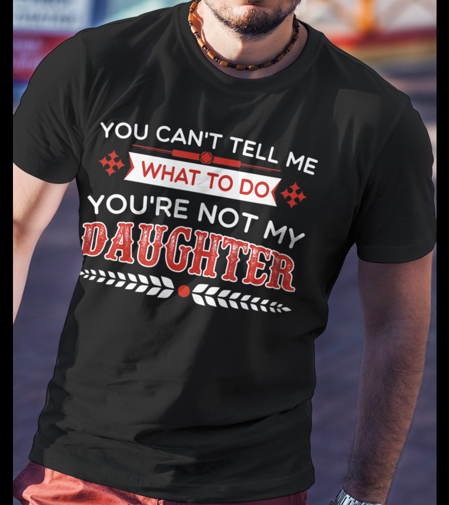 You Cant Tell Me What To Do You're Not My Daughter Fun Dad T-Shirt