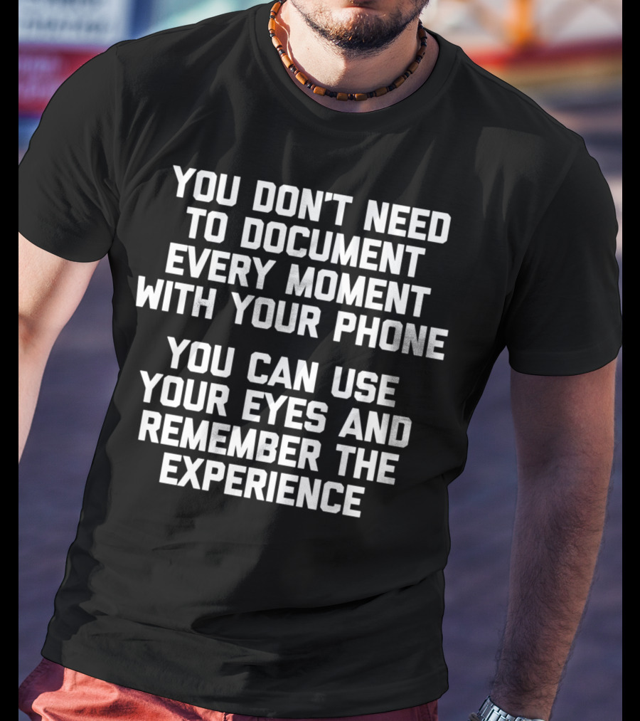 You Don't Need To Document Every Moment With Your Phone You Can Use Your Eyes And Remember The Experience T-Shirt