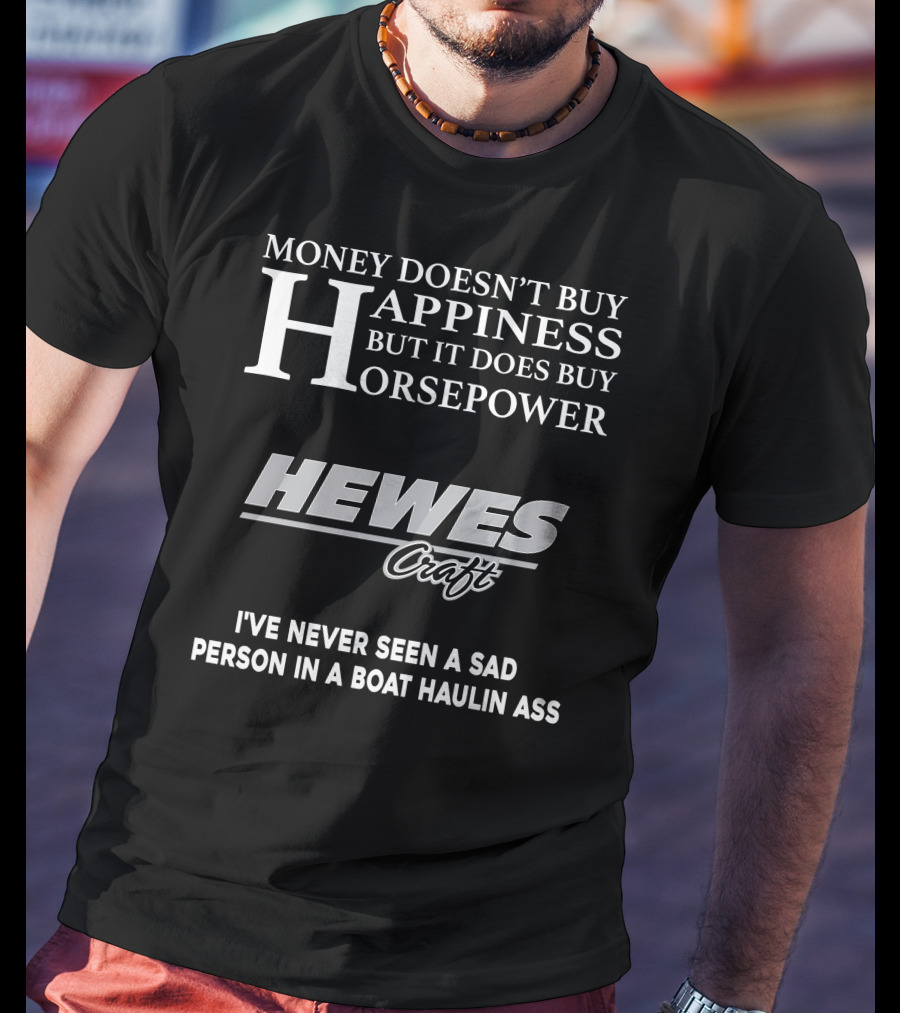 Money Doesn't Buy Happiness But It Does Buy Horsepower Hewescraft I've Never Seen A Sad Person In A Boat Haulin Ass T-Shirt