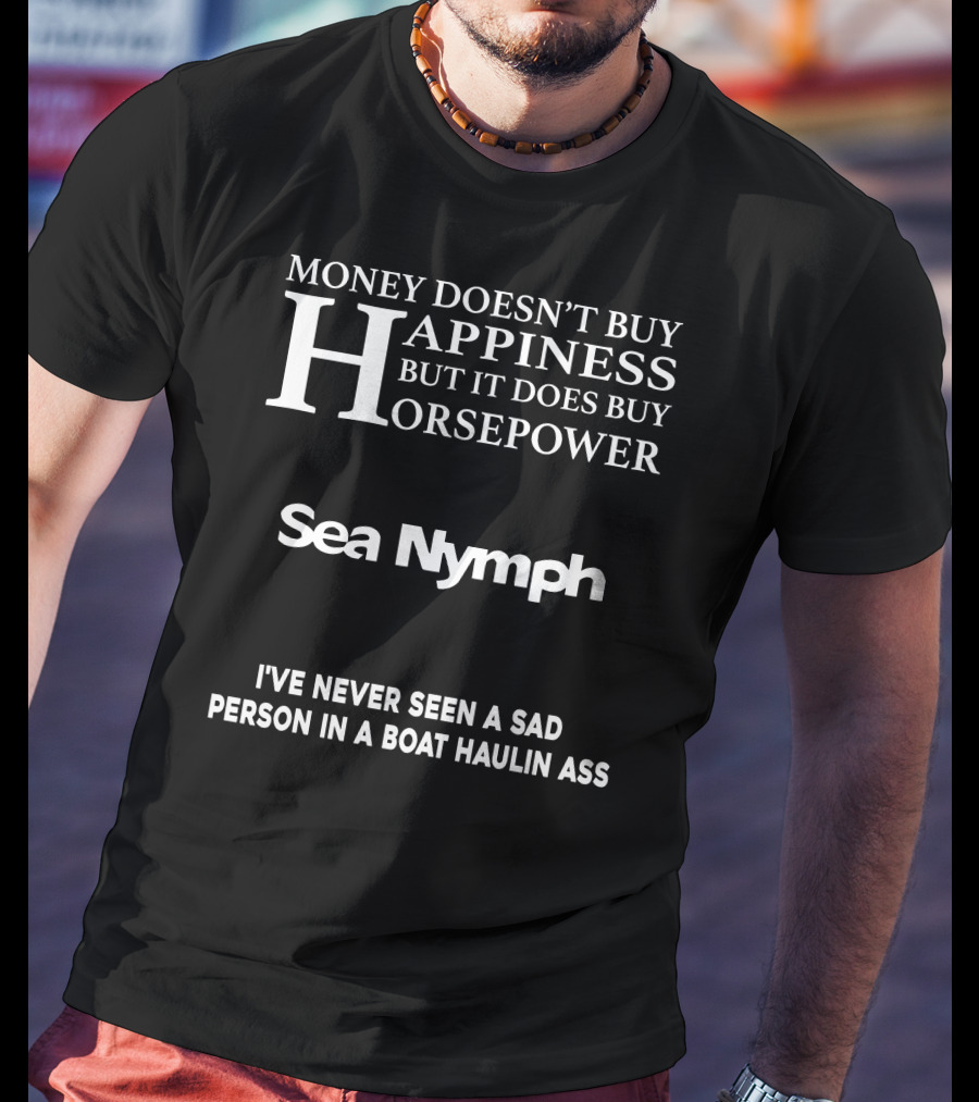Money Doesn't Buy Happiness But It Does Buy Horsepower Sea Nymph I've Never Seen A Sad Person IN A Boat Haulin Ass T-Shirt