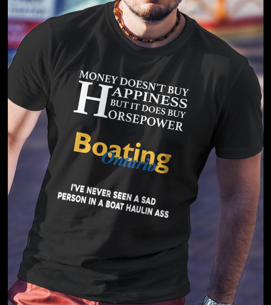 Money Doesn't Buy Happiness But It Does Buy Horsepower Boating Ontario I’ve Never Seen A Sad Person IN A Boat Haulin Ass T-Shirt