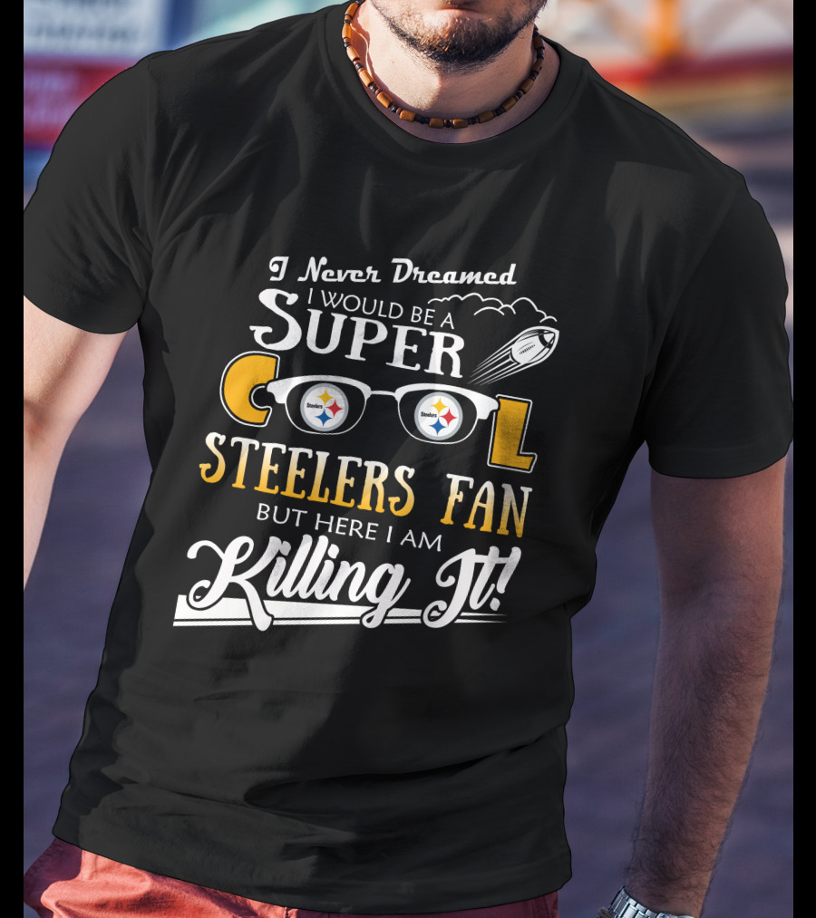 I Never Dreamed I Would Be A Super Cool Steelers Fan But Here I Am Killing It T-Shirt