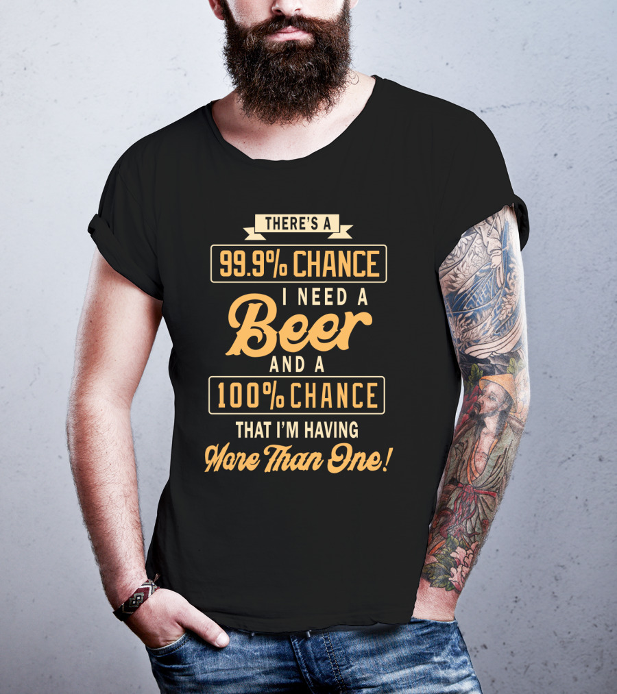 There's A 99.9% Chance I Need A Beer And A 100% Chance That I'm Having More Than One T-Shirt