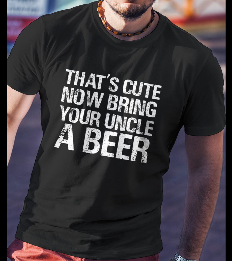 That's Cute Now Bring Your Uncle A Beer Statement Tee For Fun Uncles T-Shirt