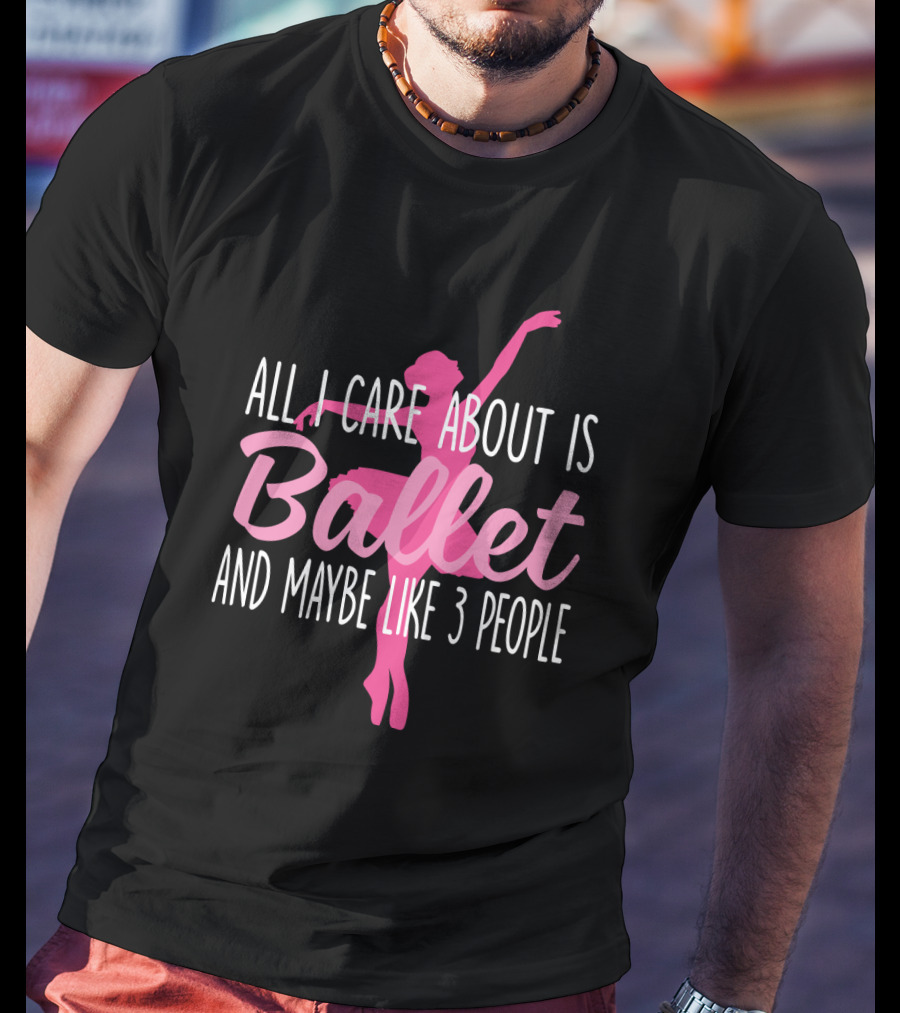 All I Care About Is Ballet And Maybe Like 3 People Ballet T-Shirt