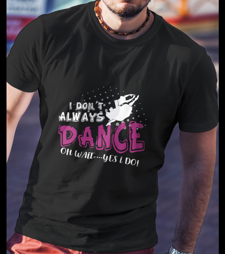 I Don't Always Dance Oh Wait Yes I Do Ballet T-Shirt