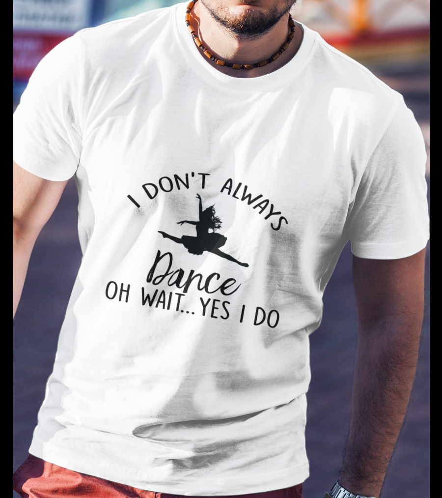 I Don't Always Dance Oh Wait Yes I Do With Ballet T-Shirt
