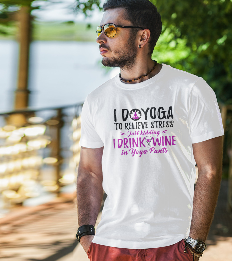 I Do Yoga To Relieve Stress Just Kidding I Drink Wine In Yoga Pants T-Shirt