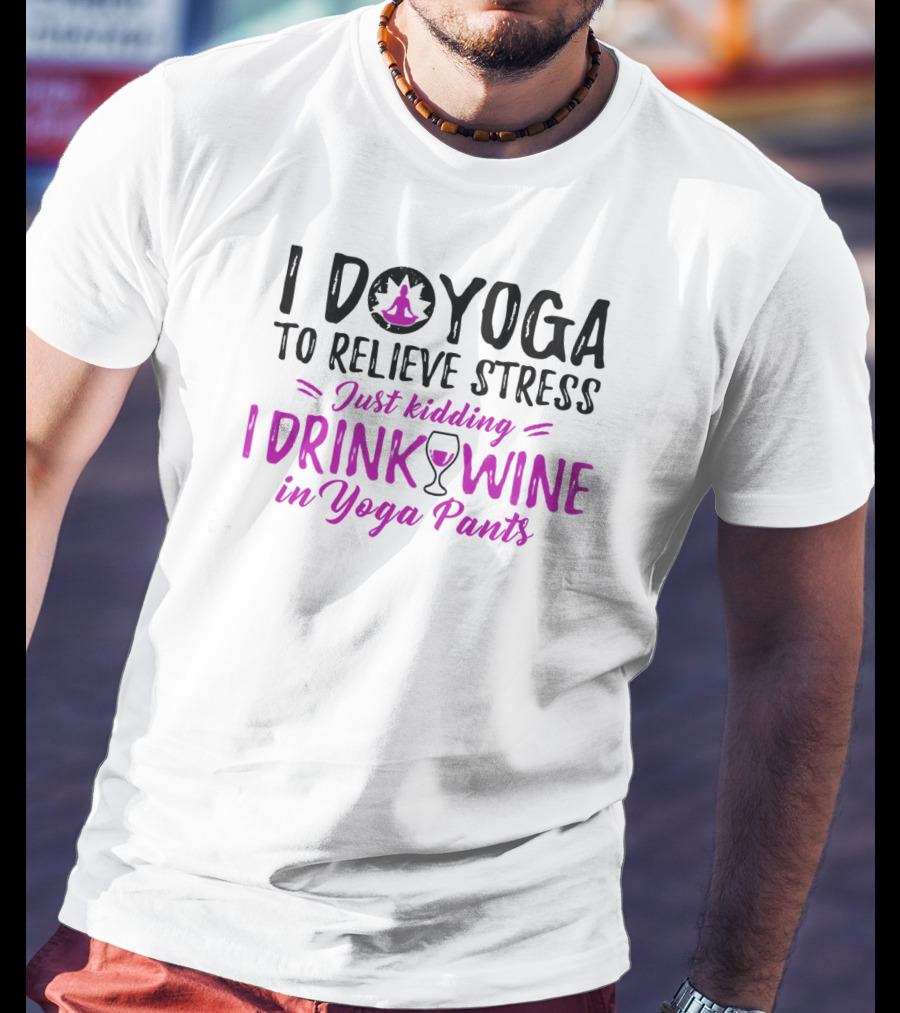 I Do Yoga To Relieve Stress Just Kidding I Drink Wine In Yoga Pants T-Shirt