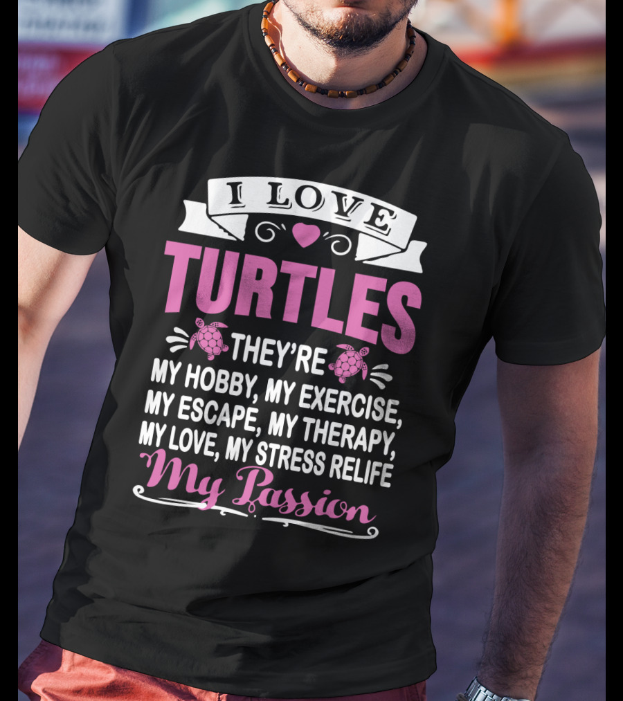 I Love Turtles They're My Hobby My Exercise My Escape My Therapy My Love My Stress Relief My Passion T-Shirt