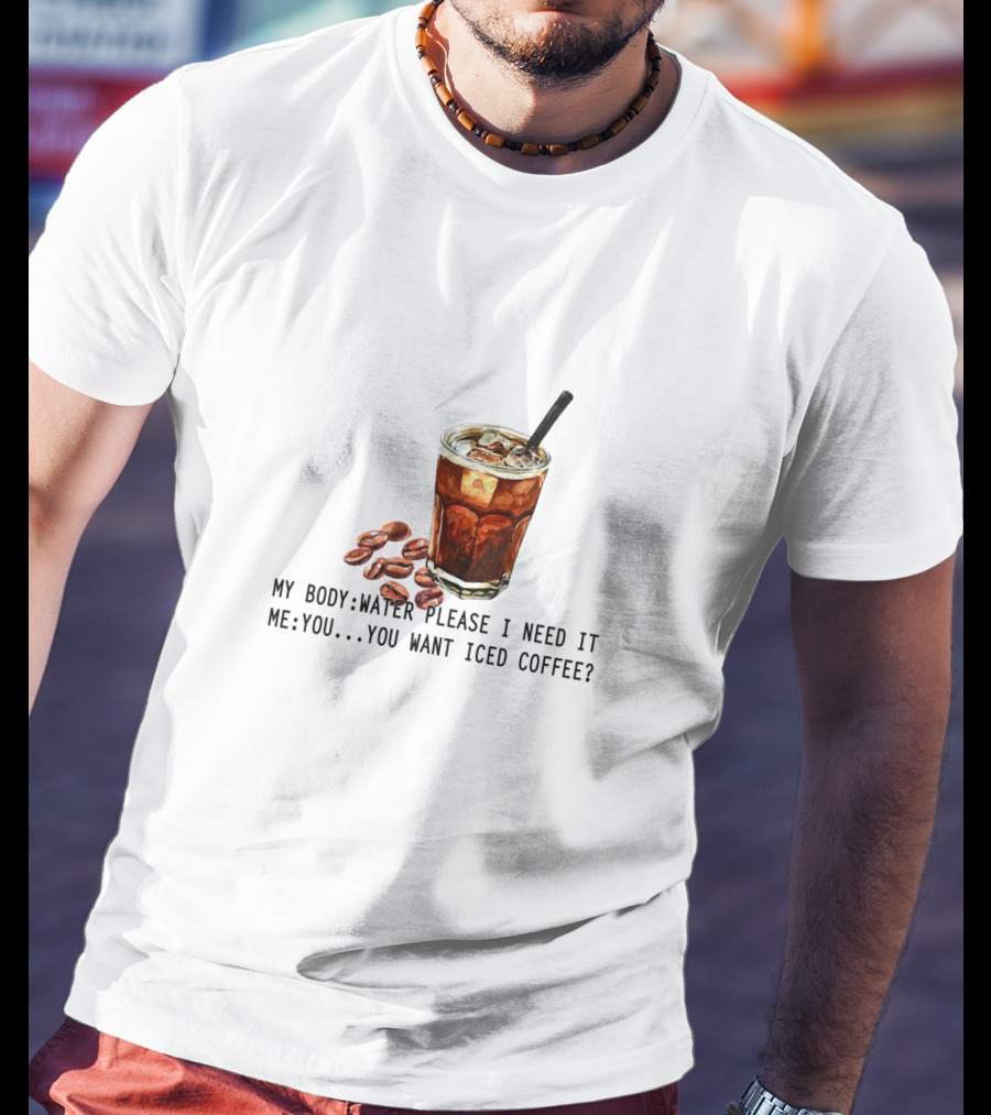 My Body Water Please I Need It Me You Want Iced Coffee T-Shirt