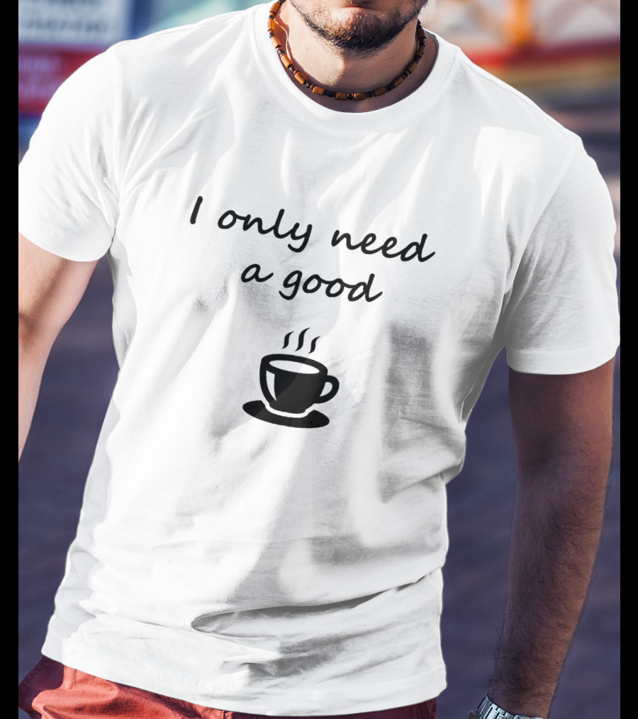 I Only Need A Good Coffee Cup T-Shirt