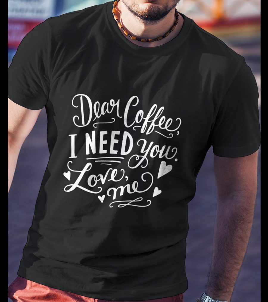 Dear Coffee I Need You Love Me Hearts T-Shirt