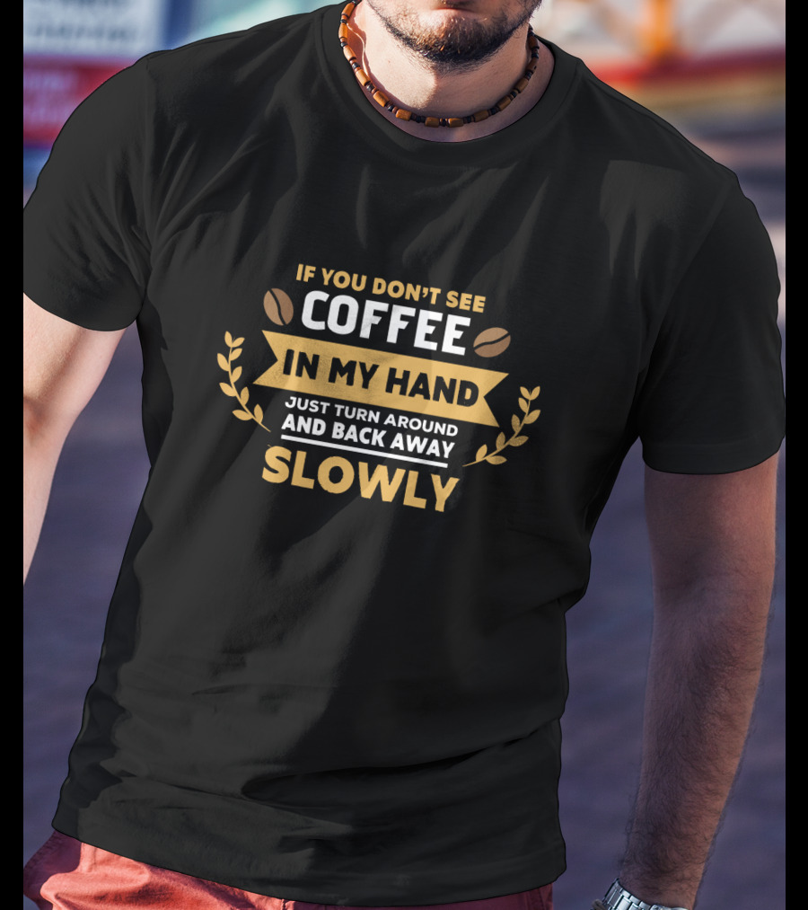 If You Don't See Coffee In My Hand Just Turn Around And Back Away Slowly T-Shirt