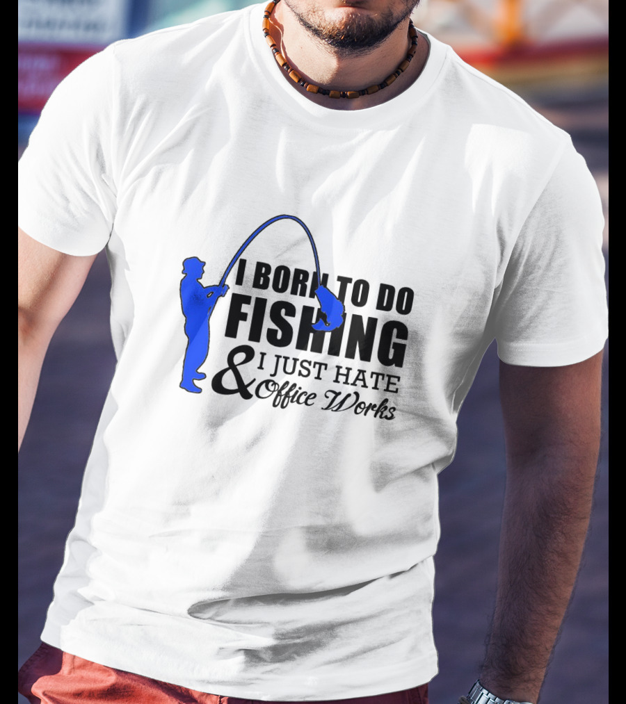 I Born To Do Fishing I Just Hate Office Works T-Shirt