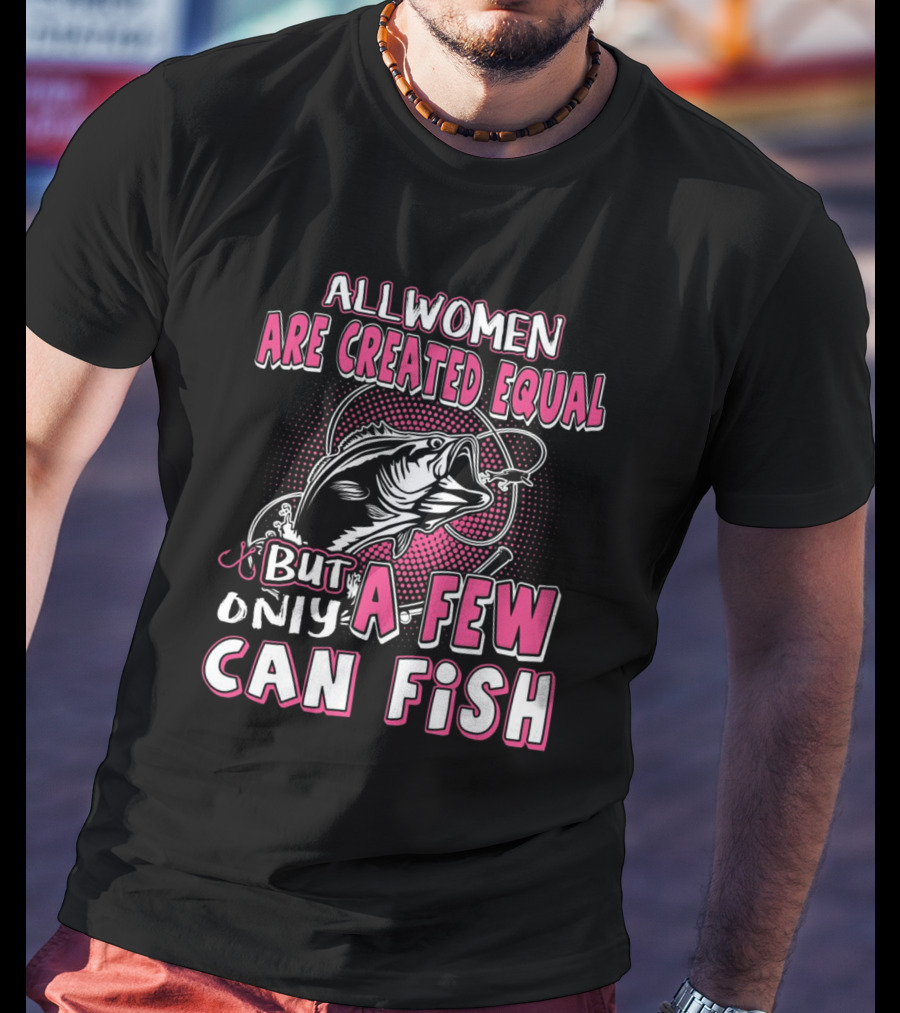 All Women Are Created Equal But Only A Few Can Fish With Graphic Of Fish And Hook T-Shirt