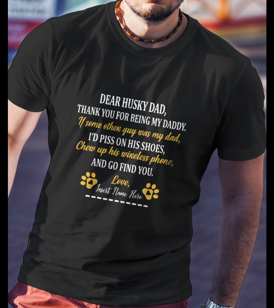 Dear Husky Dad Thank You For Being My Daddy If Some Other Guy Was My Dad I'd Piss On His Shoes Chew Up His Wireless Phone And Go Find You Love Insert Name Here Paw Prints T-Shirt