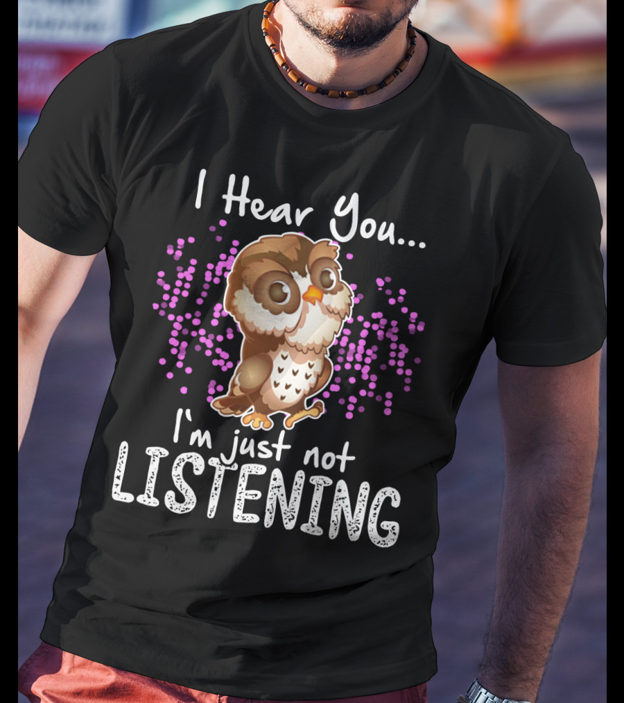 I Hear You Owl I'm Just Not Listening Cute Owl Quirky Fun T-Shirt