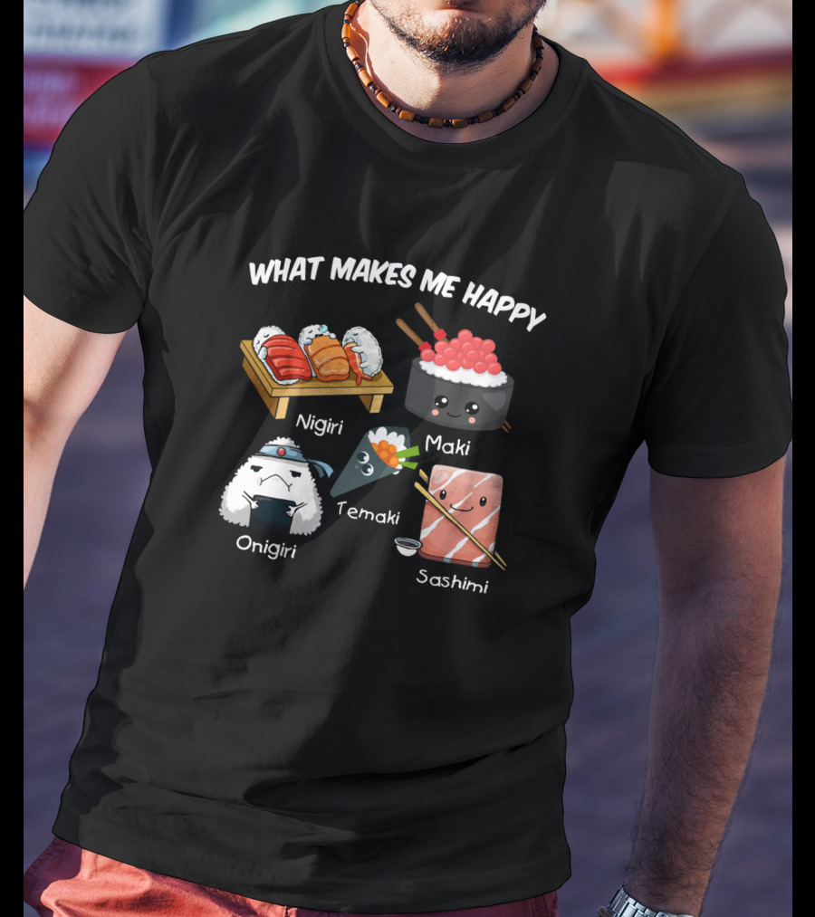 What Makes Me Happy Nigiri Maki Temaki Onigiri Sashimi Cute Sushi Characters T-Shirt