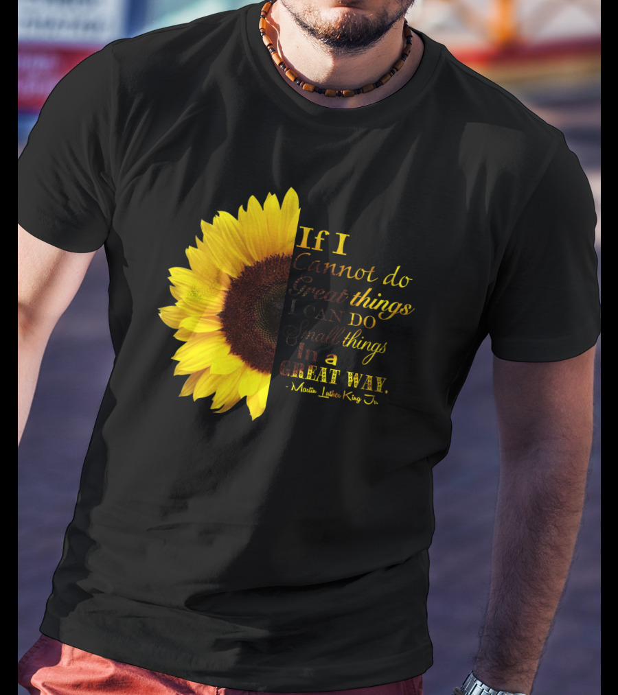 Sunflower - Martin Luther King Jr. If I Cannot Do Great Things I Can Do Small Things In A Great Way T-Shirt