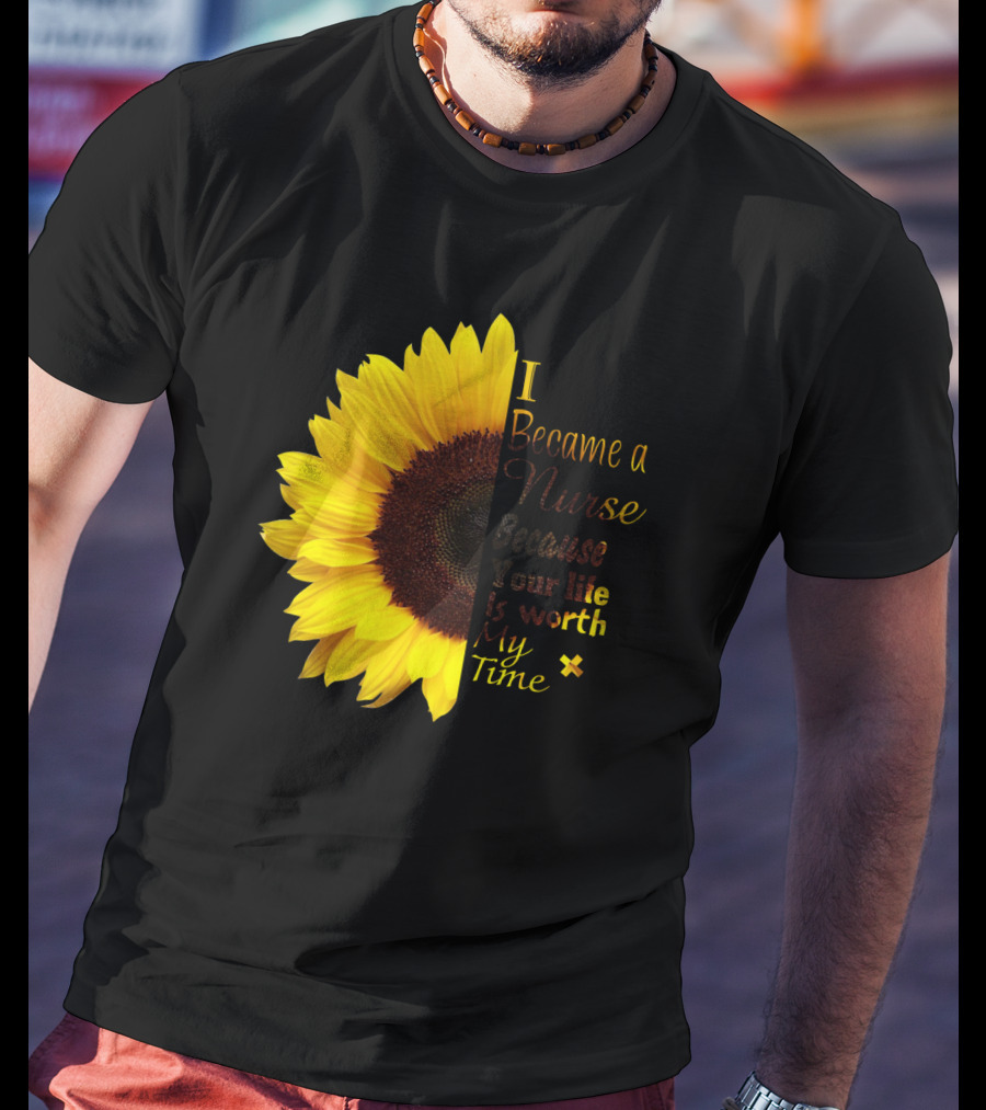 Sunflower I Became A Nurse Because Your Life Is Worth My Time T-Shirt