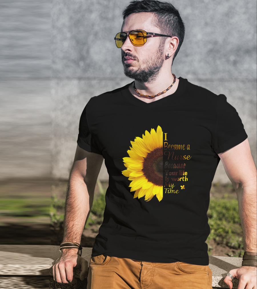 Sunflower I Became A Nurse Because Your Life Is Worth My Time T-Shirt