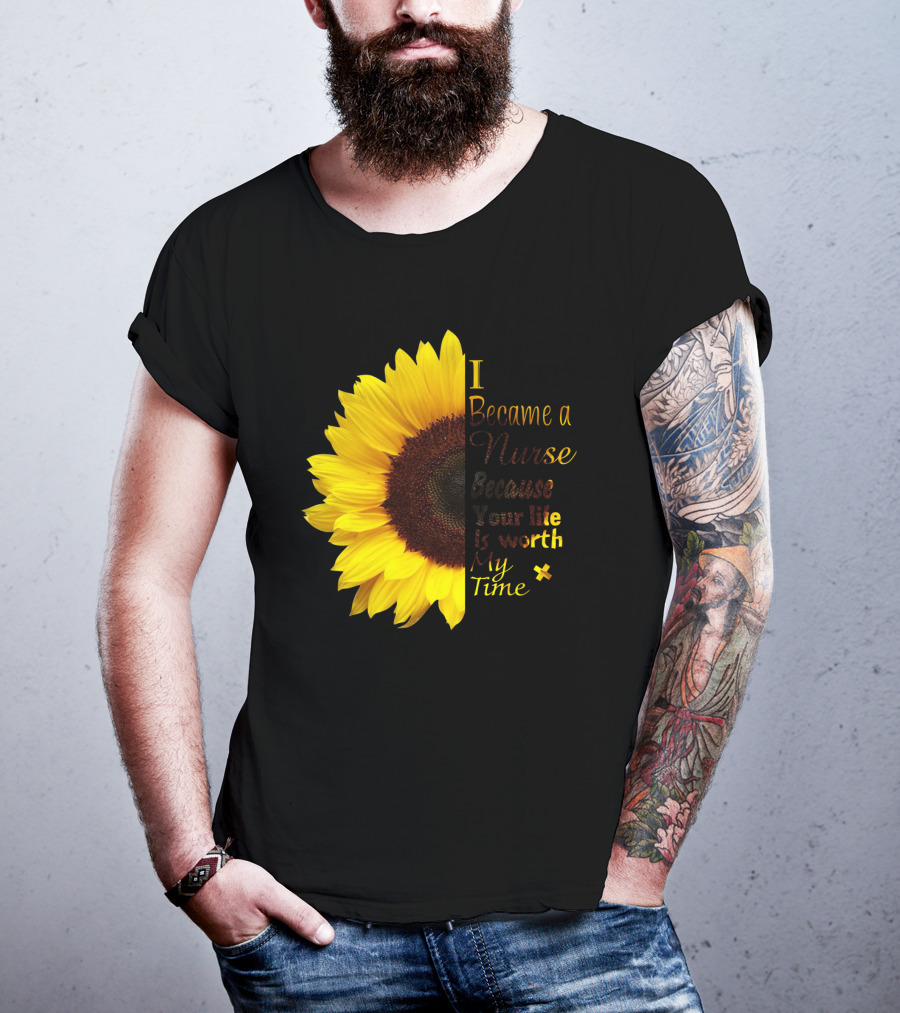 Sunflower I Became A Nurse Because Your Life Is Worth My Time T-Shirt