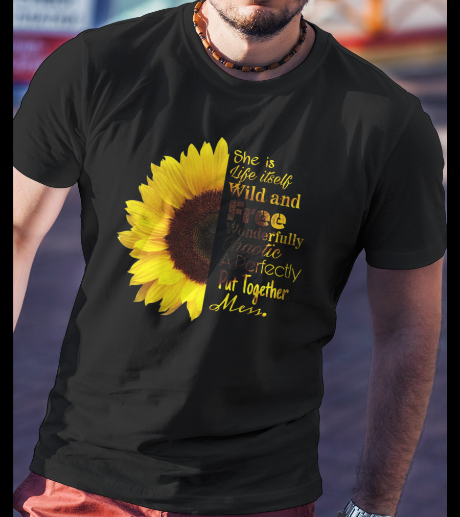 She Is Life Itself Wild And Free Wonderfully Chaotic Perfectly Put Together Mess Sunflower T-Shirt
