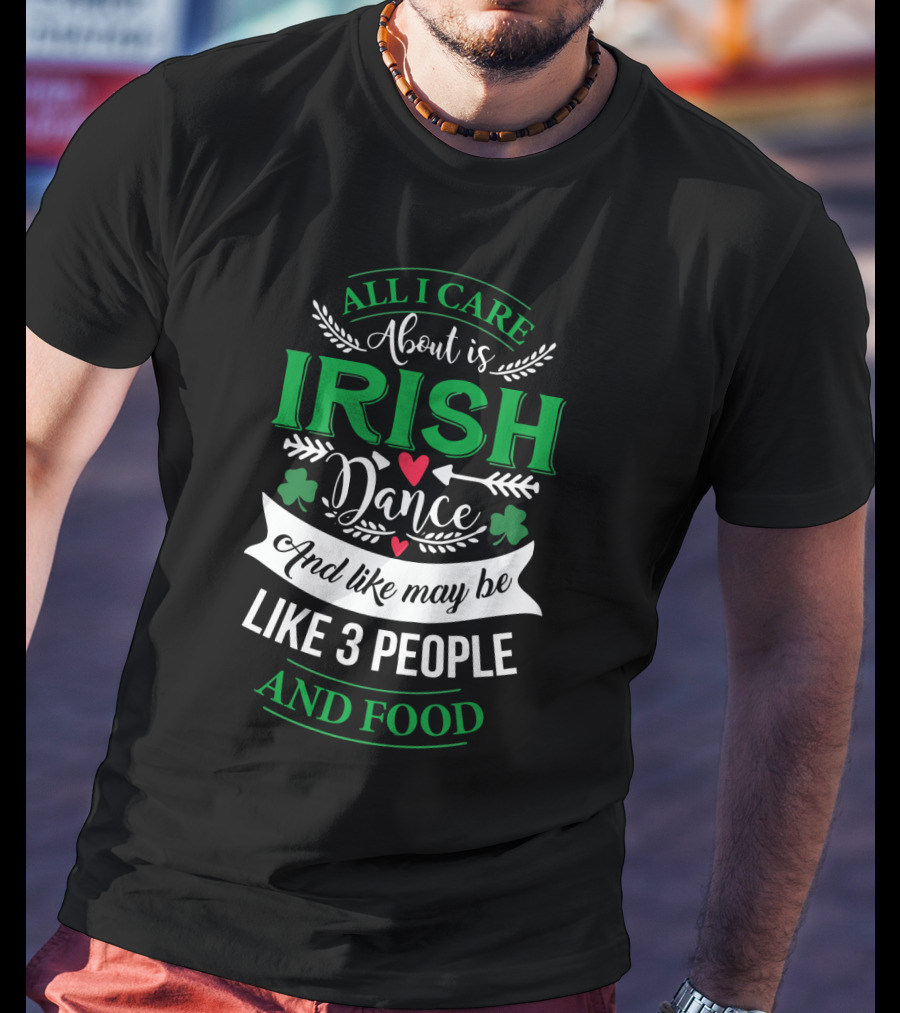 All I Care About Is Irish Dance And Like Maybe 3 People And Food T-Shirt
