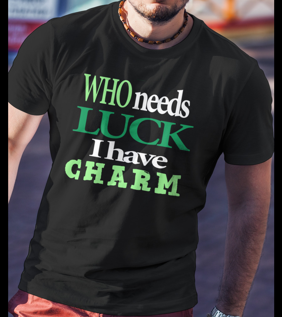 WHO Needs LUCK I Have CHARM St Patrick's Day T-Shirt
