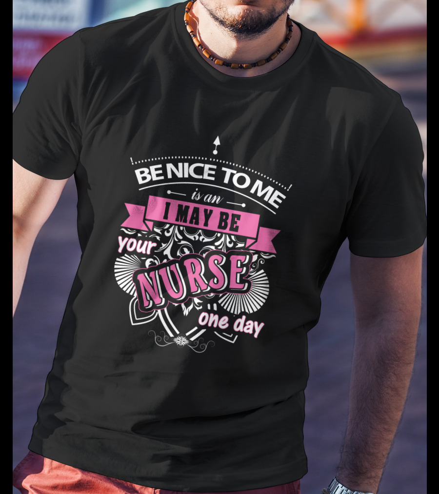 Be Nice To Me Is An I May Be Your Nurse One Day T-Shirt