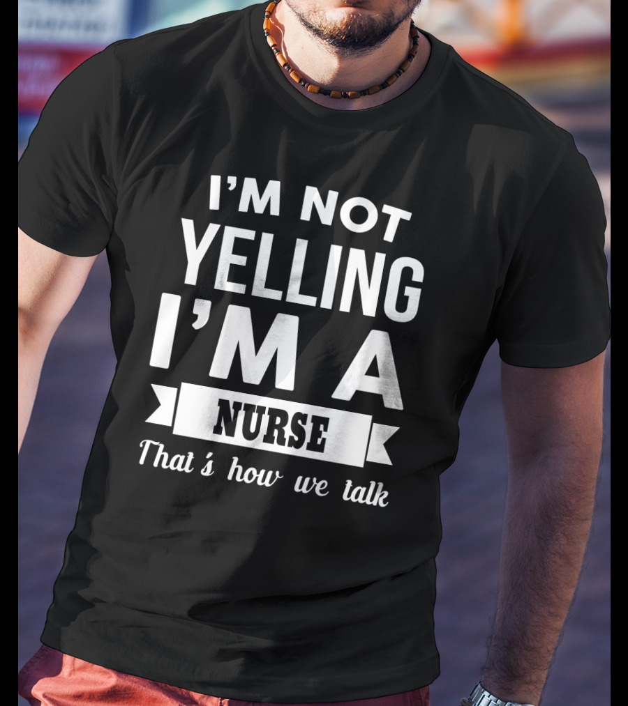 I'm Not Yelling I'm A Nurse That's How We Talk T-Shirt