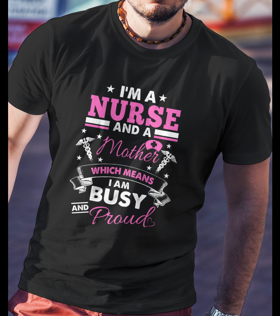 I'm A Nurse And A Mother Which Means I Am Busy And Proud T-Shirt