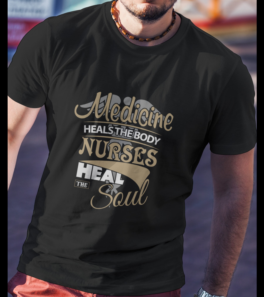 Medicine Heals The Body Nurses Heal The Soul T-Shirt