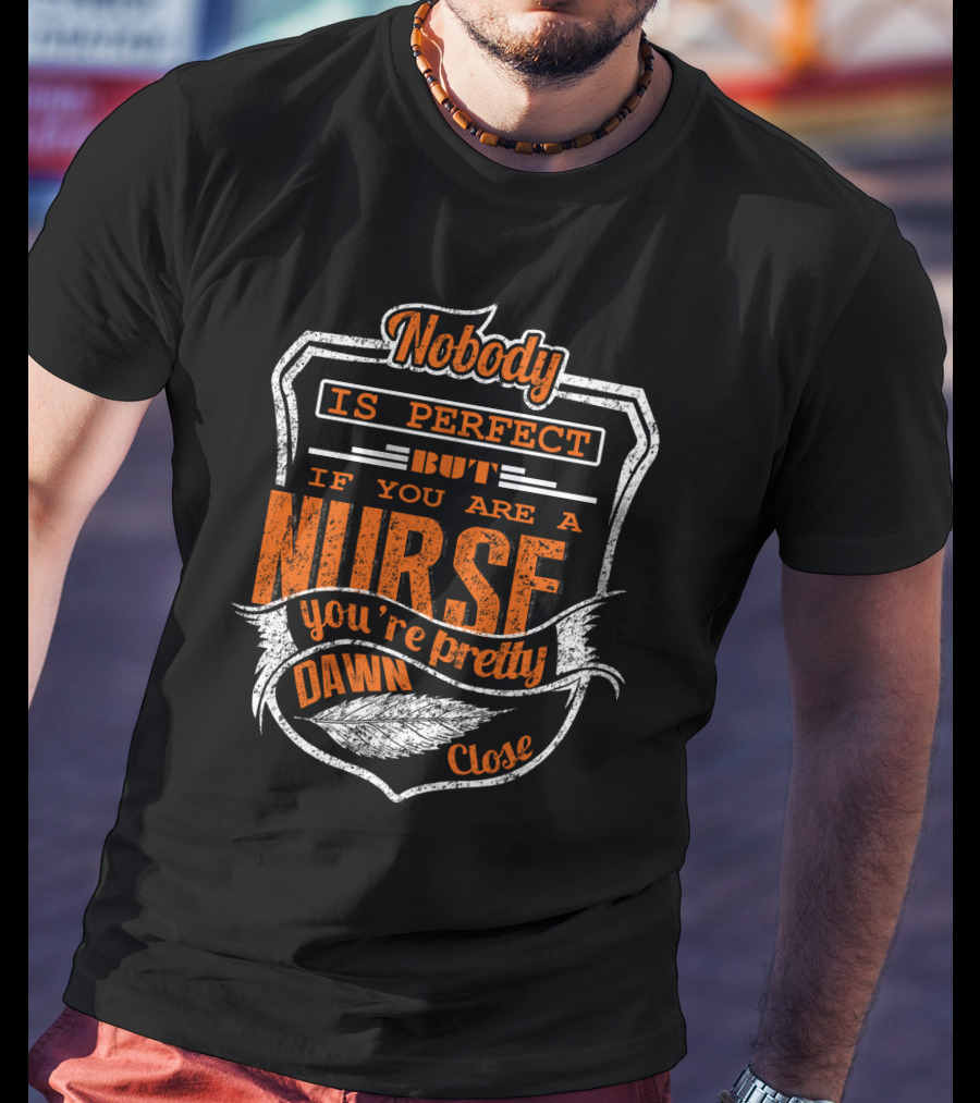 Nobody Is Perfect But If You Are A Nurse You're Pretty Dawn Close T-Shirt