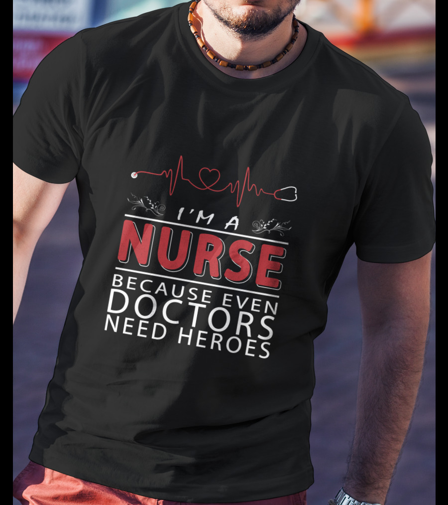 I'm A Nurse Because Even Doctors Need Heroes T-Shirt