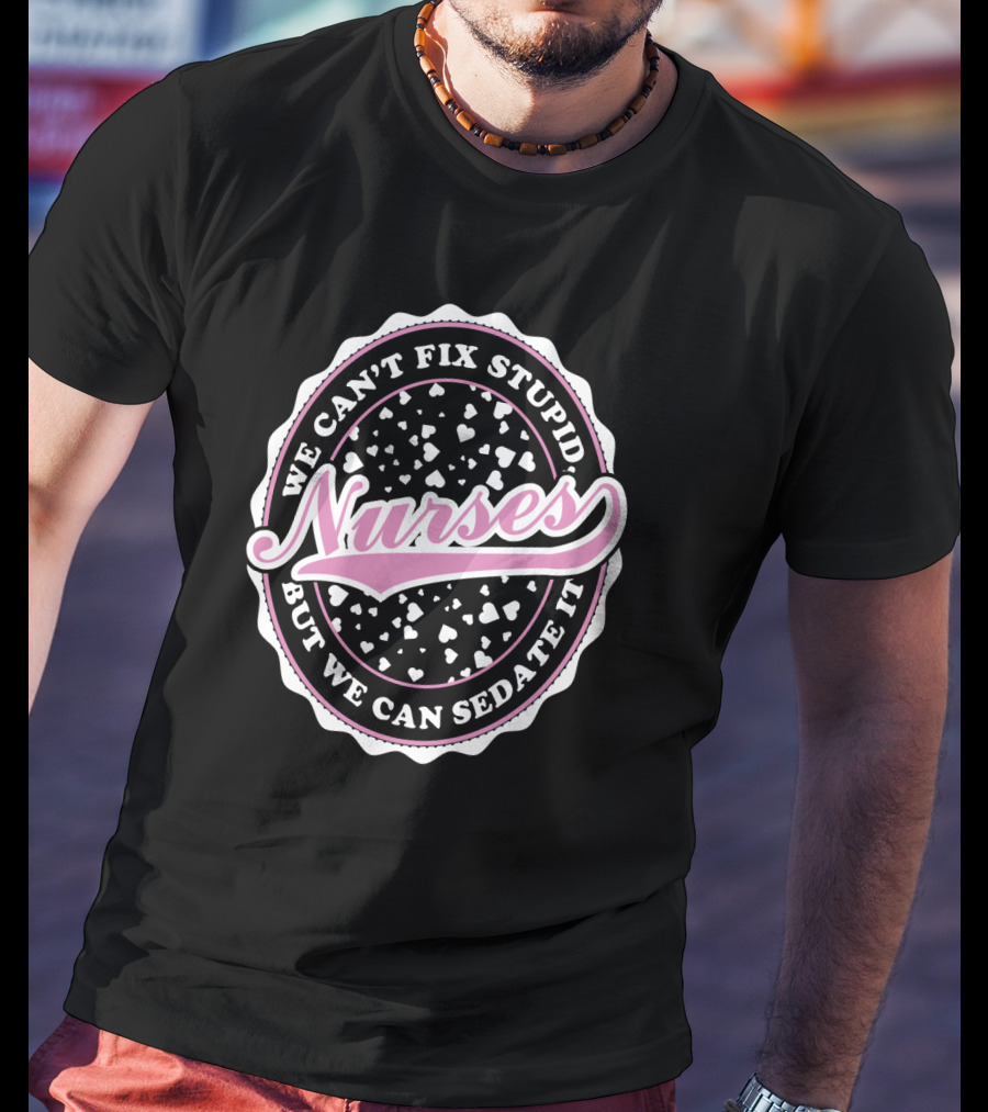 We Can't Fix Stupid Nurses But We Can Sedate It T-Shirt