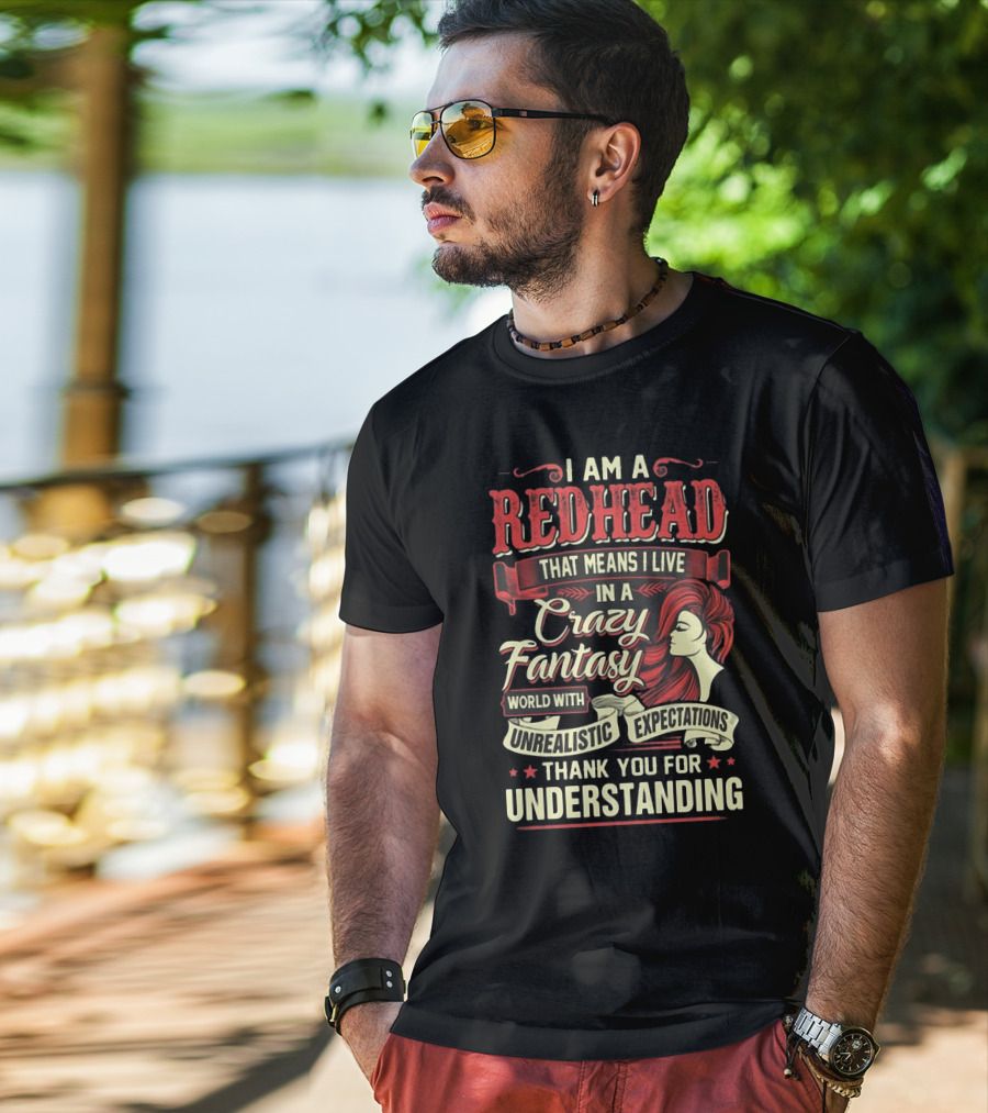 I Am A Redhead That Means I Live In A Crazy Fantasy World With Unrealistic Expectations Thank You For Understanding T-Shirt