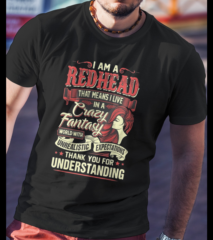 I Am A Redhead That Means I Live In A Crazy Fantasy World With Unrealistic Expectations Thank You For Understanding T-Shirt