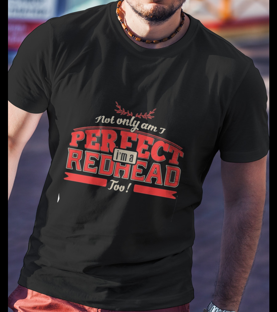 Not Only Am I Perfect I'm A Redhead Too T-Shirt