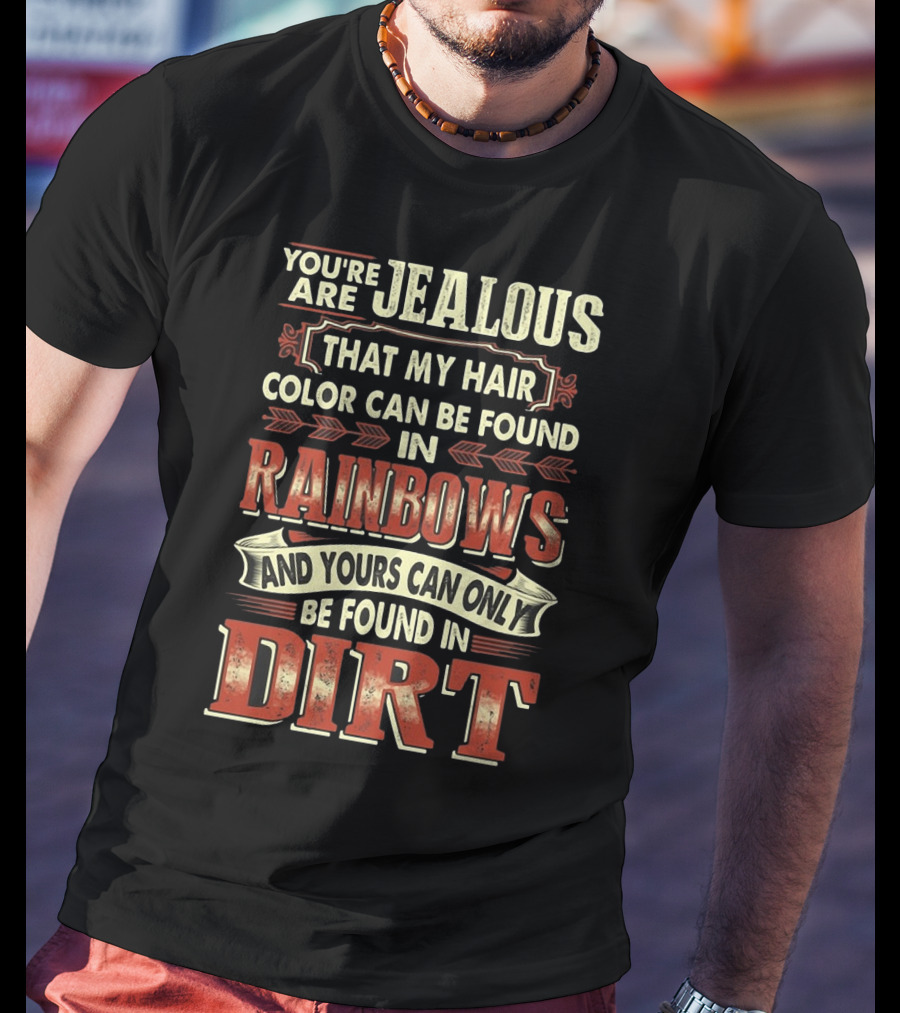 You're Jealous That My Hair Color Can Be Found IN Rainbows And Yours Can Only Be Found IN Dirt T-Shirt